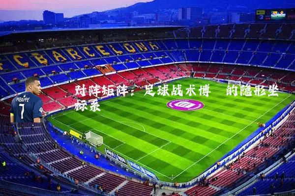 对阵矩阵:足球战术博弈的隐形坐标系