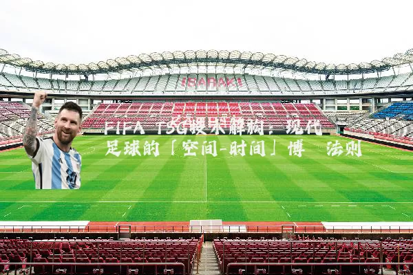 FIFA TSG技术解构：现代足球的「空间-时间」博弈法则