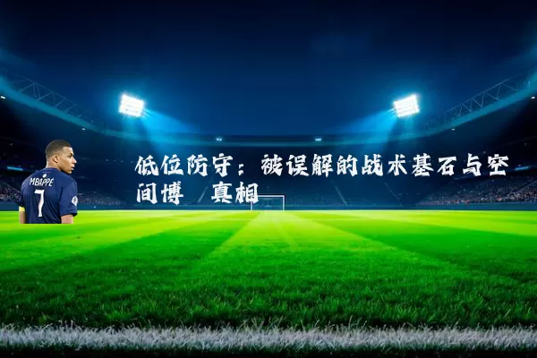 低位防守：被误解的战术基石与空间博弈真相