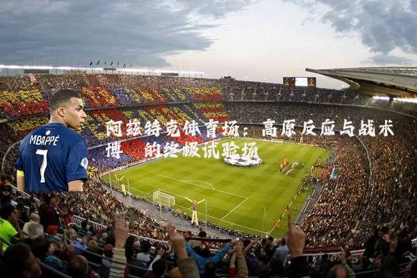 阿兹特克体育场：高原反应与战术博弈的终极试验场