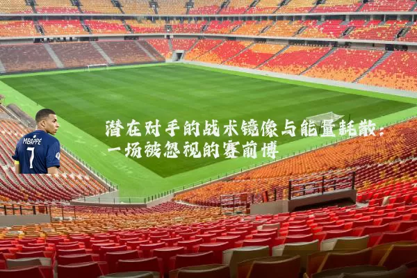 潜在对手的战术镜像与能量耗散:一场被忽视的赛前博弈