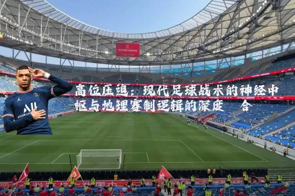 高位压迫：现代足球战术的神经中枢与地理赛制逻辑的深度耦合