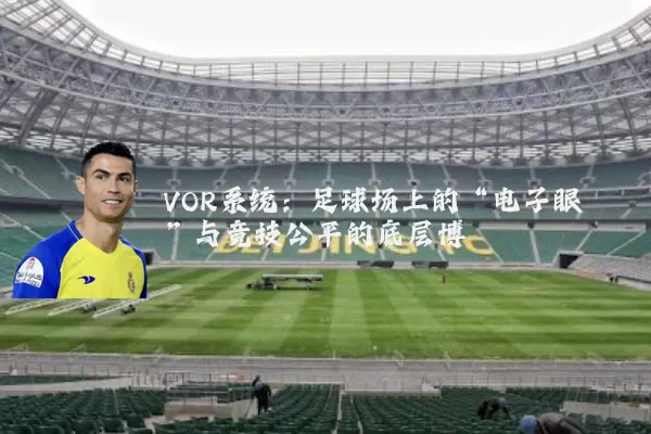 VOR系统：足球场上的“电子眼”与竞技公平的底层博弈