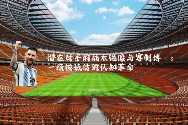 潜在对手的战术镜像与赛制博弈：一场被低估的认知革命