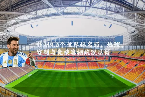 非洲9.5个世界杯名额：地理、赛制与竞技真相的深层博弈